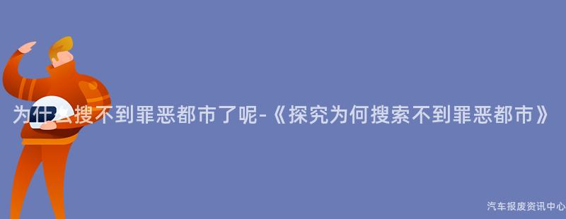 为什么搜不到罪恶都市了呢-《探究为何搜索不到罪恶都市》