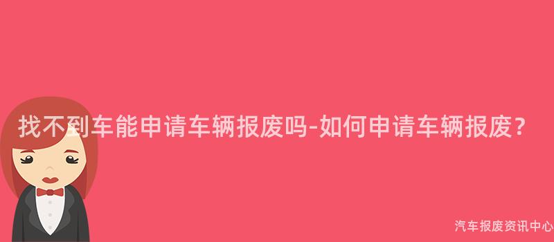 找不到车能申请车辆报废吗-如何申请车辆报废？