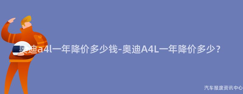 奥迪a4l一年降价多少钱-奥迪A4L一年降价多少？