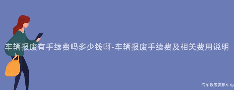 车辆报废有手续费吗多少钱啊-车辆报废手续费及相关费用说明