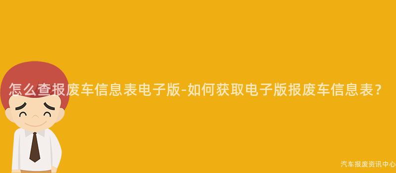 怎么查报废车信息表电子版-如何获取电子版报废车信息表？
