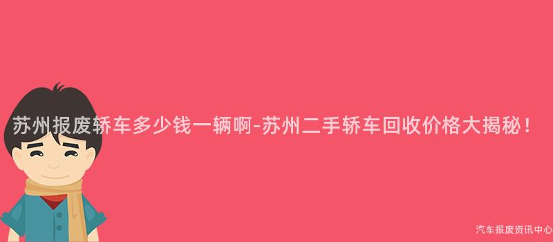 苏州报废轿车多少钱一辆啊-苏州二手轿车回收价格大揭秘！