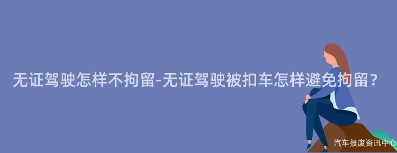 无证驾驶怎样不拘留-无证驾驶被扣车怎样避免拘留？