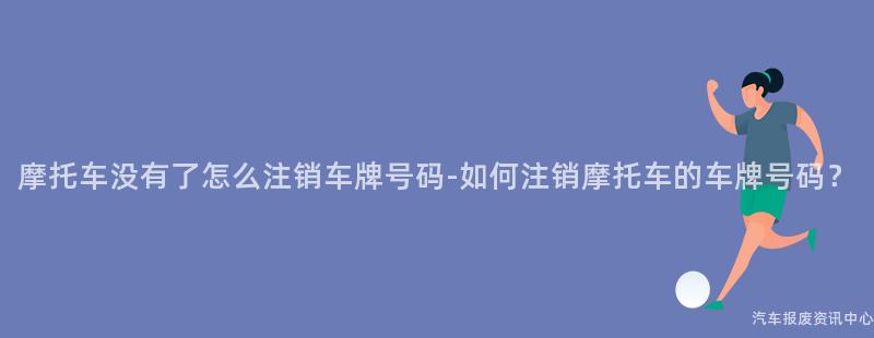 摩托车没有了怎么注销车牌号码-如何注销摩托车的车牌号码？