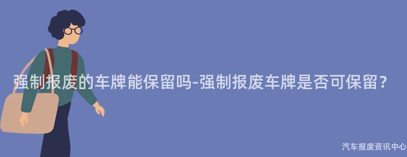 强制报废的车牌能保留吗-强制报废车牌是否可保留？