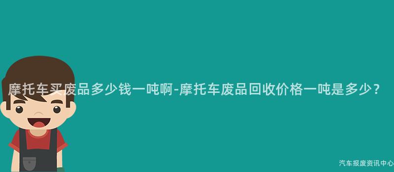 摩托车买废品多少钱一吨啊-摩托车废品回收价格一吨是多少？