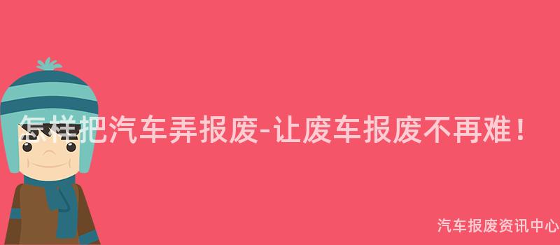 怎样把汽车弄报废-让废车报废不再难！