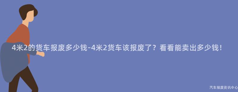 4米2的货车报废多少钱-4米2货车该报废了？看看能卖出多少钱！