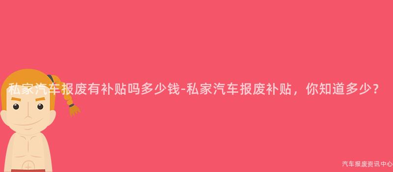 私家汽车报废有补贴吗多少钱-私家汽车报废补贴，你知道多少？