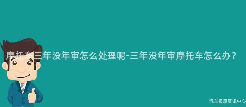 摩托车三年没年审怎么处理呢-三年没年审摩托车怎么办？