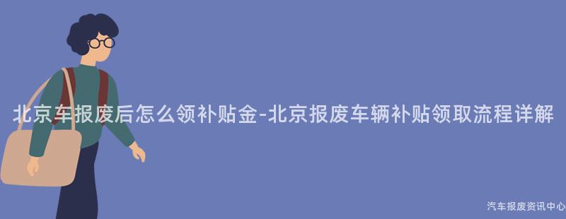 北京车报废后怎么领补贴金-北京报废车辆补贴领取流程详解