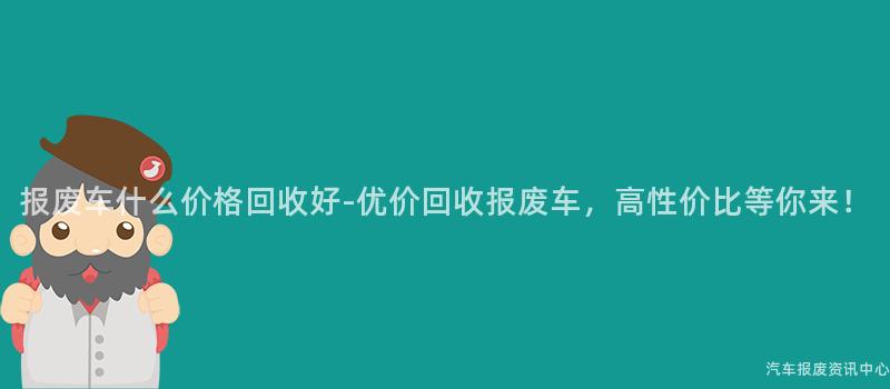 报废车什么价格回收好-优价回收报废车，高性价比等你来！