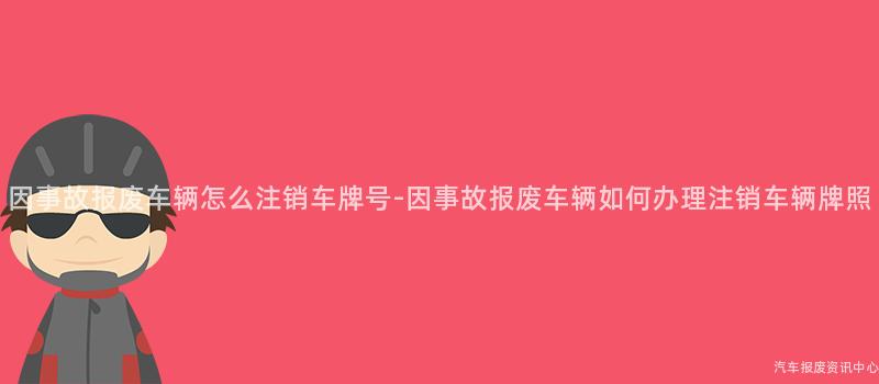 因事故报废车辆怎么注销车牌号-因事故报废车辆如何办理注销车辆牌照