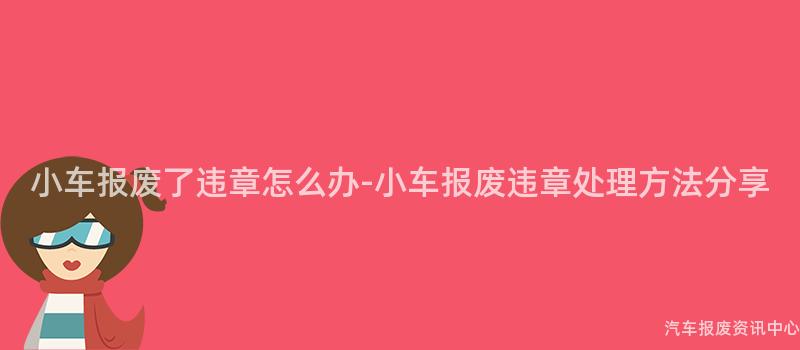 小车报废了违章怎么办-小车报废违章处理方法分享