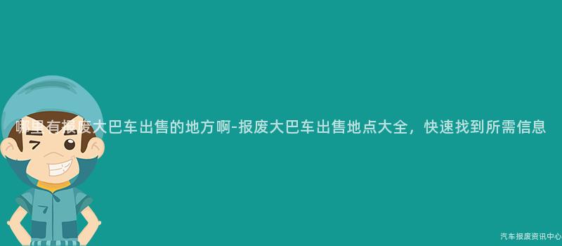 哪里有报废大巴车出售的地方啊-报废大巴车出售地点大全，快速找到所需信息
