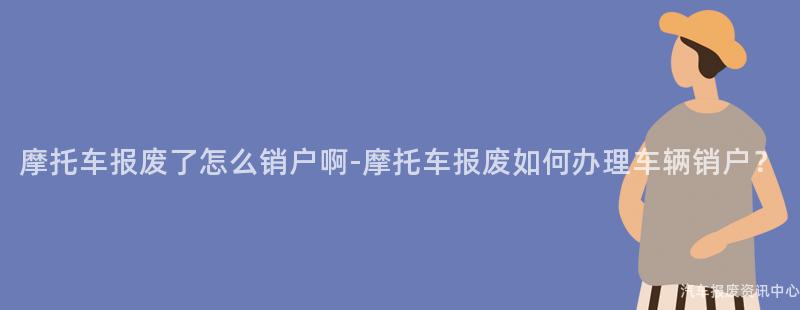 摩托车报废了怎么销户啊-摩托车报废如何办理车辆销户？