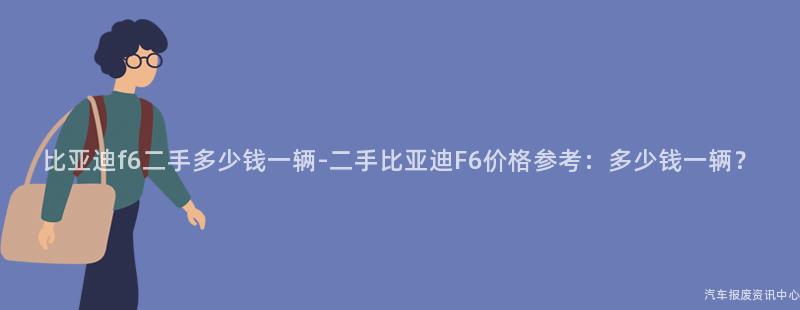 比亚迪f6二手多少钱一辆-二手比亚迪F6价格参考：多少钱一辆？