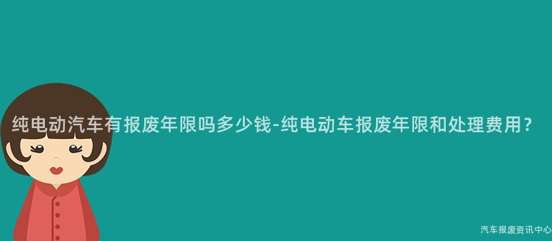纯电动汽车有报废年限吗多少钱-纯电动车报废年限和处理费用？