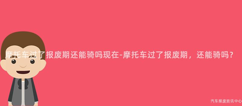 摩托车过了报废期还能骑吗现在-摩托车过了报废期，还能骑吗？
