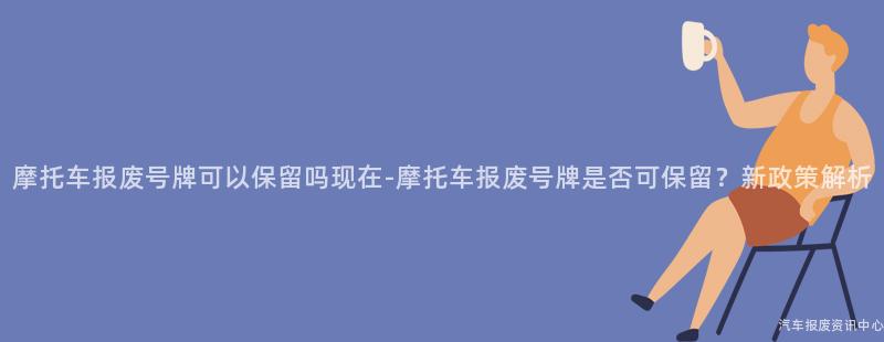摩托车报废号牌可以保留吗现在-摩托车报废号牌是否可保留？新政策解析
