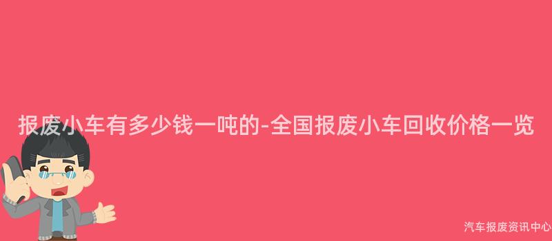 报废小车有多少钱一吨的-全国报废小车回收价格一览