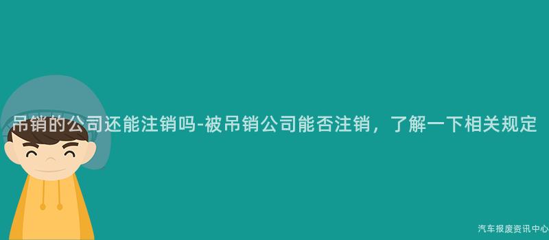 吊销的公司还能注销吗-被吊销公司能否注销，了解一下相关规定
