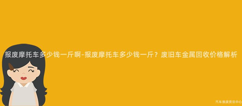 报废摩托车多少钱一斤啊-报废摩托车多少钱一斤？废旧车金属回收价格解析