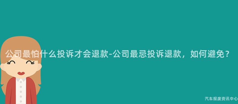 公司最怕什么投诉才会退款-公司最忌投诉退款，如何避免？
