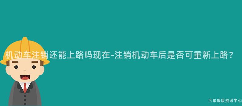 机动车注销还能上路吗现在-注销机动车后是否可重新上路？