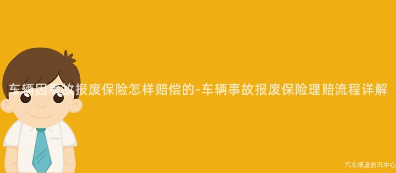车辆因事故报废保险怎样赔偿的-车辆事故报废保险理赔流程详解