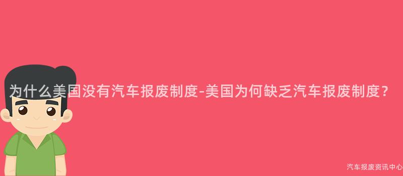 为什么美国没有汽车报废制度-美国为何缺乏汽车报废制度？