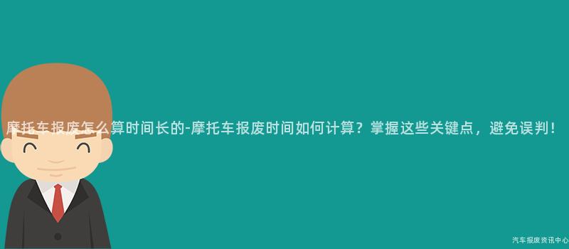 摩托车报废怎么算时间长的-摩托车报废时间如何计算？掌握这些关键点，避免误判！