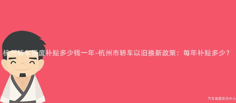 杭州轿车报废补贴多少钱一年-杭州市轿车以旧换新政策：每年补贴多少？