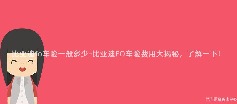 比亚迪fo车险一般多少-比亚迪FO车险费用大揭秘，了解一下！