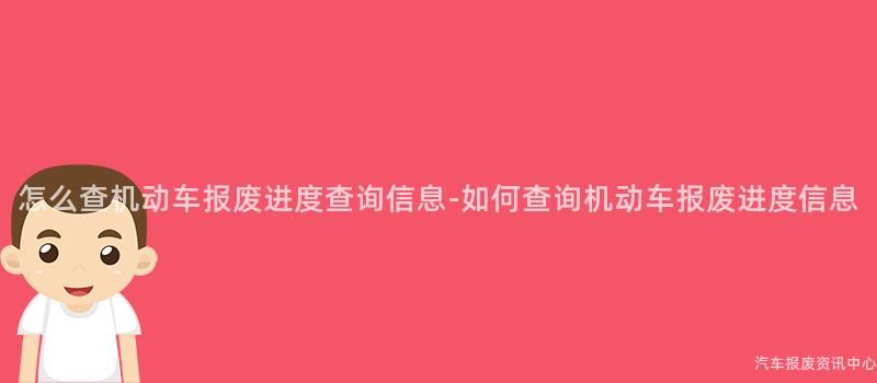 怎么查机动车报废进度查询信息-如何查询机动车报废进度信息