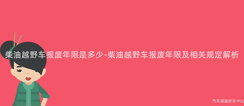 柴油越野车报废年限是多少-柴油越野车报废年限及相关规定解析