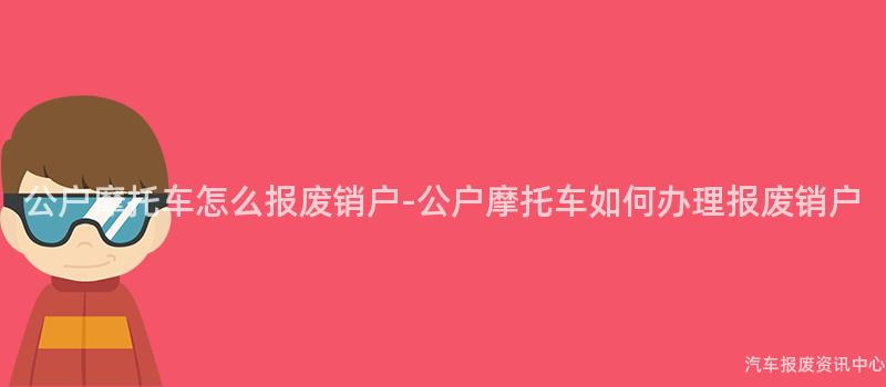 公户摩托车怎么报废销户-公户摩托车如何办理报废销户