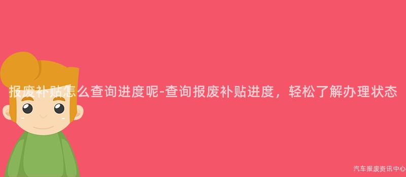 报废补贴怎么查询进度呢-查询报废补贴进度，轻松了解办理状态