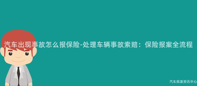 汽车出现事故怎么报保险-处理车辆事故索赔：保险报案全流程