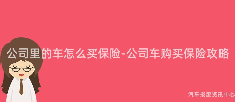 公司里的车怎么买保险-公司车购买保险攻略