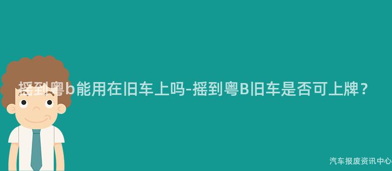 摇到粤b能用在旧车上吗-摇到粤B旧车是否可上牌？