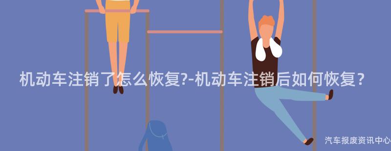 机动车注销了怎么恢复?-机动车注销后如何恢复？