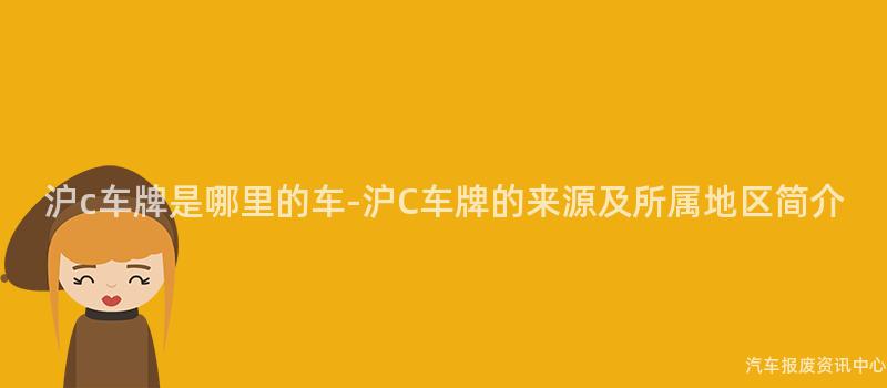 沪c车牌是哪里的车-沪C车牌的来源及所属地区简介