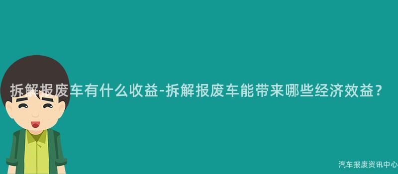 拆解报废车有什么收益-拆解报废车能带来哪些经济效益？