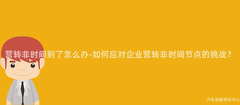 营转非时间到了怎么办-如何应对企业营转非时间节点的挑战？