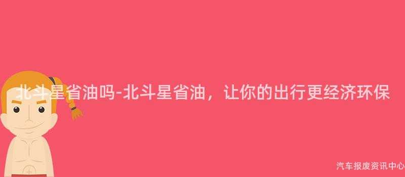 北斗星省油吗-北斗星省油，让你的出行更经济环保