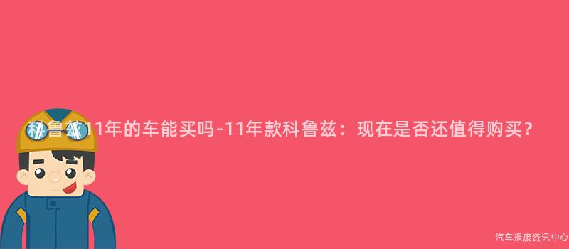 科鲁兹11年的车能买吗-11年款科鲁兹：现在是否还值得购买？