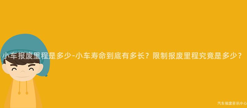 小车报废里程是多少-小车寿命到底有多长？限制报废里程究竟是多少？