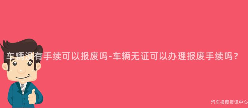 车辆没有手续可以报废吗-车辆无证可以办理报废手续吗？