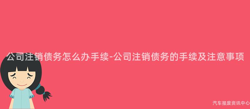 公司注销债务怎么办手续-公司注销债务的手续及注意事项